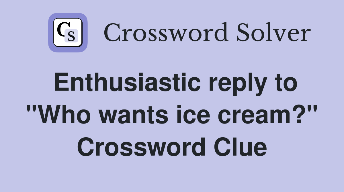 Enthusiastic reply to "Who wants ice cream?" Crossword Clue Answers
